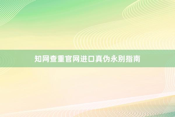 知网查重官网进口真伪永别指南
