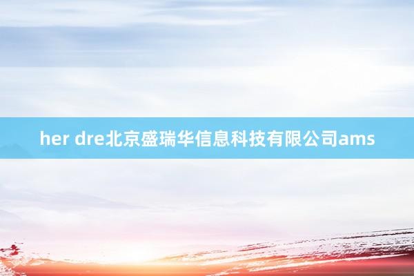 her dre北京盛瑞华信息科技有限公司ams
