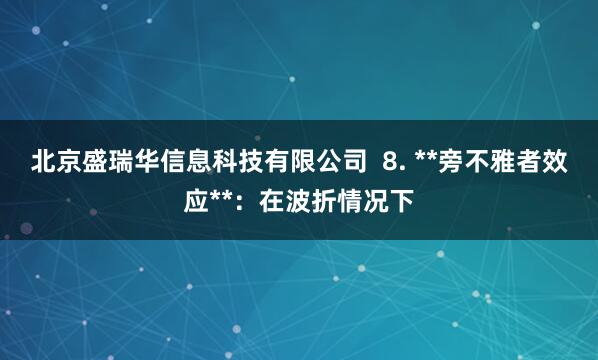 北京盛瑞华信息科技有限公司  8. **旁不雅者效应**：在波折情况下