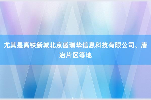尤其是高铁新城北京盛瑞华信息科技有限公司、唐冶片区等地