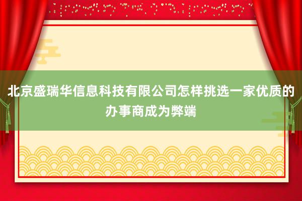 北京盛瑞华信息科技有限公司怎样挑选一家优质的办事商成为弊端
